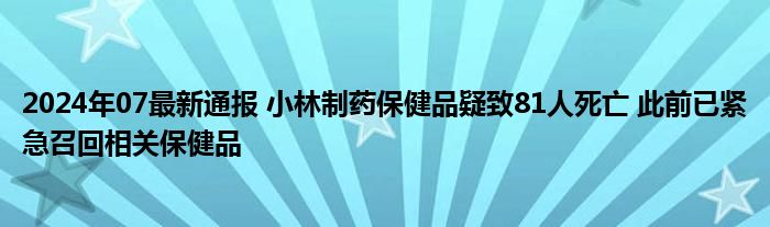 2024年07最新通报 小林制药保健品疑致81人死亡 此前已紧急召回相关保健品