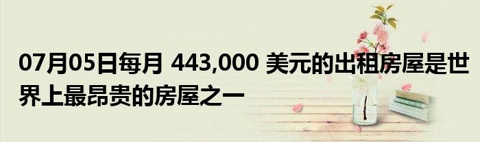 07月05日每月 443,000 美元的出租房屋是世界上最昂贵的房屋之一