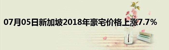 07月05日新加坡2018年豪宅价格上涨7.7％