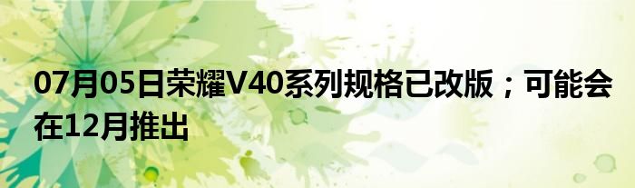 07月05日荣耀V40系列规格已改版；可能会在12月推出