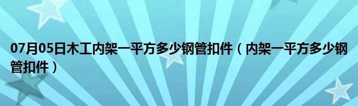 07月05日木工内架一平方多少钢管扣件（内架一平方多少钢管扣件）