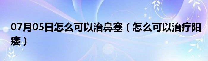 07月05日怎么可以治鼻塞（怎么可以治疗阳痿）