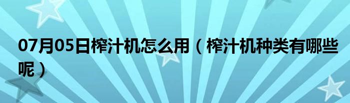 07月05日榨汁机怎么用（榨汁机种类有哪些呢）