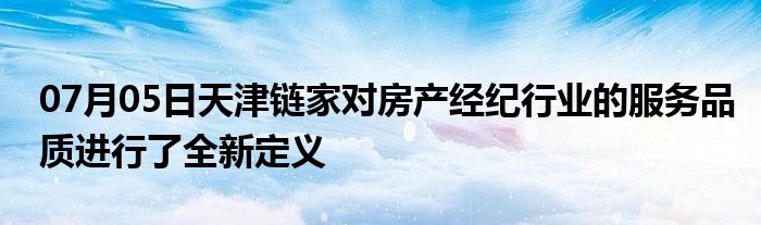 07月05日天津链家对房产经纪行业的服务品质进行了全新定义