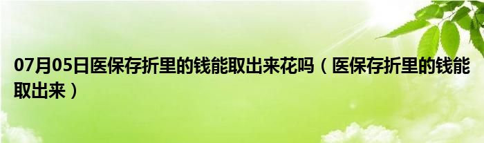 07月05日医保存折里的钱能取出来花吗（医保存折里的钱能取出来）