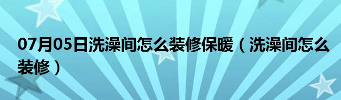 07月05日洗澡间怎么装修保暖（洗澡间怎么装修）