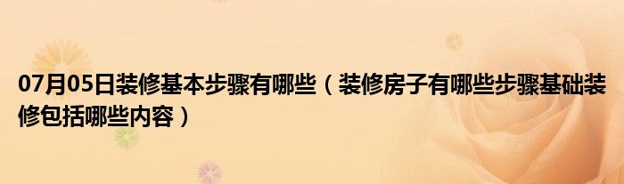 07月05日装修基本步骤有哪些（装修房子有哪些步骤基础装修包括哪些内容）