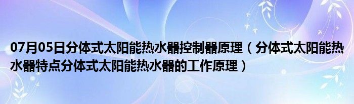 07月05日分体式太阳能热水器控制器原理（分体式太阳能热水器特点分体式太阳能热水器的工作原理）