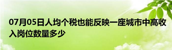 07月05日人均个税也能反映一座城市中高收入岗位数量多少