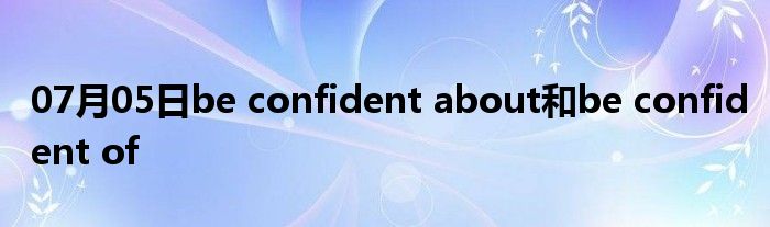 07月05日be confident about和be confident of