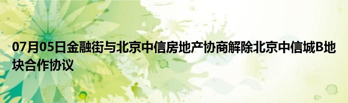 07月05日金融街与北京中信房地产协商解除北京中信城B地块合作协议