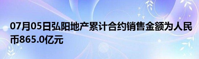 07月05日弘阳地产累计合约销售金额为人民币865.0亿元