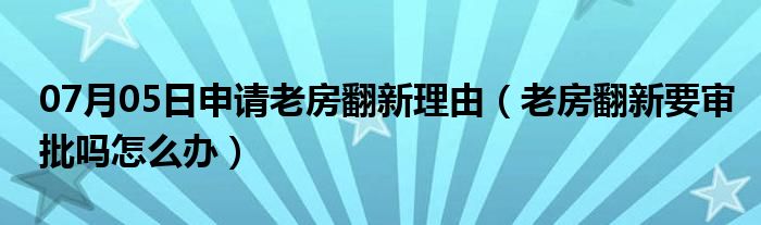 07月05日申请老房翻新理由（老房翻新要审批吗怎么办）