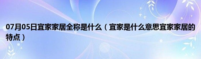 07月05日宜家家居全称是什么（宜家是什么意思宜家家居的特点）