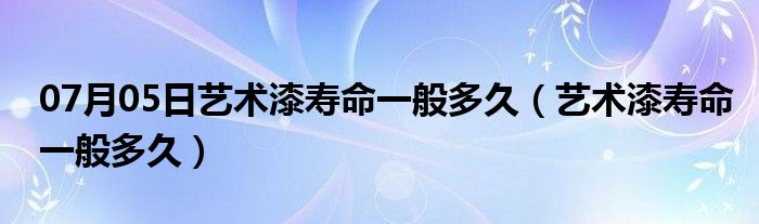 07月05日艺术漆寿命一般多久（艺术漆寿命一般多久）