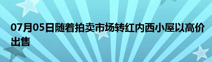 07月05日随着拍卖市场转红内西小屋以高价出售