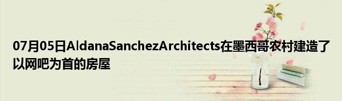 07月05日AldanaSanchezArchitects在墨西哥农村建造了以网吧为首的房屋