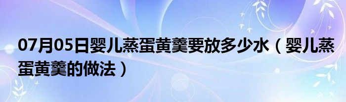 07月05日婴儿蒸蛋黄羹要放多少水（婴儿蒸蛋黄羹的做法）