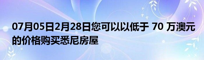 07月05日2月28日您可以以低于 70 万澳元的价格购买悉尼房屋