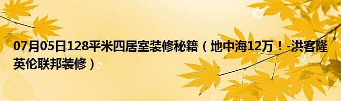 07月05日128平米四居室装修秘籍（地中海12万！-洪客隆英伦联邦装修）