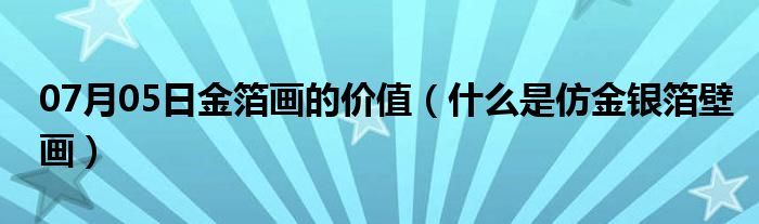 07月05日金箔画的价值（什么是仿金银箔壁画）