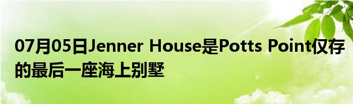 07月05日Jenner House是Potts Point仅存的最后一座海上别墅