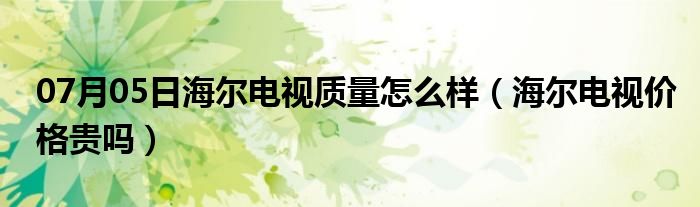 07月05日海尔电视质量怎么样（海尔电视价格贵吗）