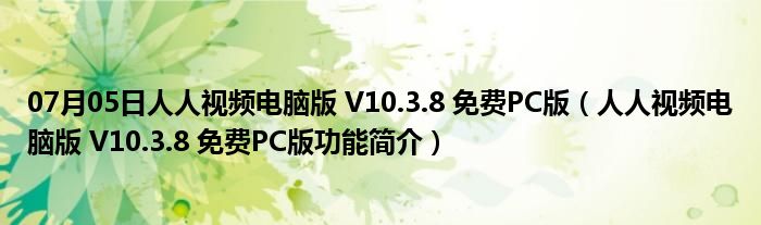 07月05日人人视频电脑版 V10.3.8 免费PC版（人人视频电脑版 V10.3.8 免费PC版功能简介）