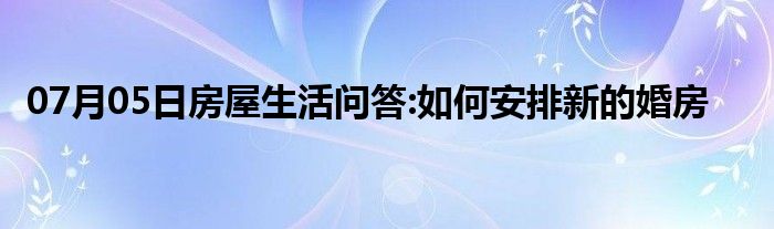 07月05日房屋生活问答:如何安排新的婚房