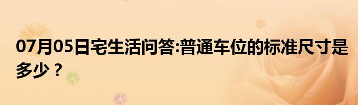 07月05日宅生活问答:普通车位的标准尺寸是多少？