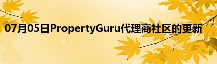 07月05日PropertyGuru代理商社区的更新