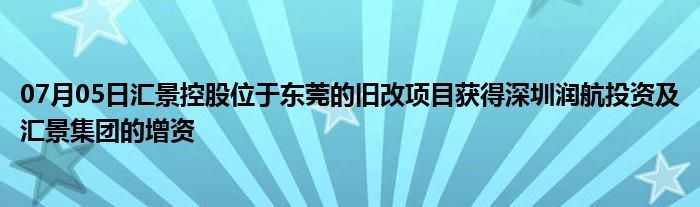 07月05日汇景控股位于东莞的旧改项目获得深圳润航投资及汇景集团的增资