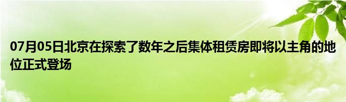 07月05日北京在探索了数年之后集体租赁房即将以主角的地位正式登场