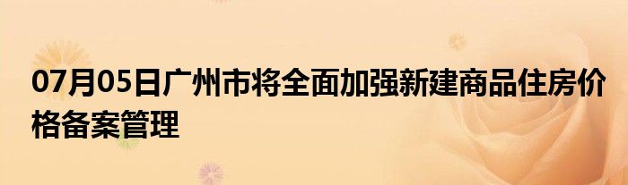 07月05日广州市将全面加强新建商品住房价格备案管理