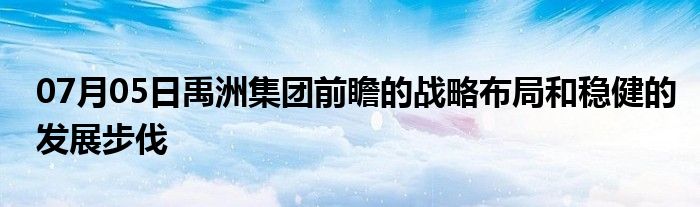 07月05日禹洲集团前瞻的战略布局和稳健的发展步伐