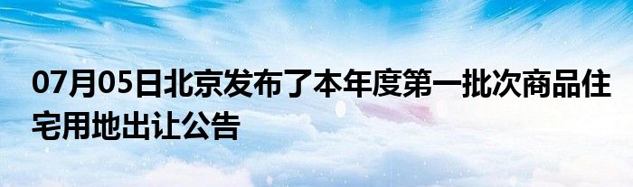 07月05日北京发布了本年度第一批次商品住宅用地出让公告