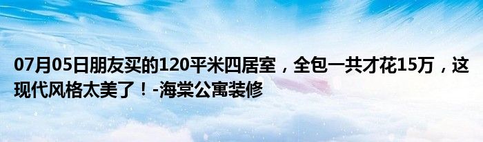 07月05日朋友买的120平米四居室，全包一共才花15万，这现代风格太美了！-海棠公寓装修