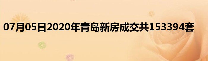 07月05日2020年青岛新房成交共153394套