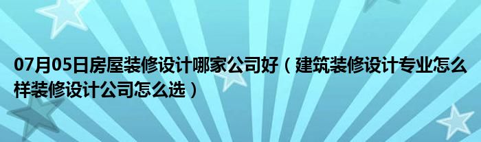 07月05日房屋装修设计哪家公司好（建筑装修设计专业怎么样装修设计公司怎么选）