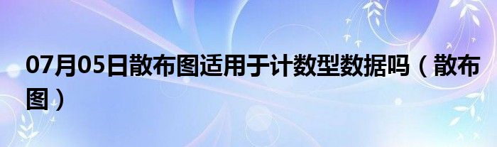 07月05日散布图适用于计数型数据吗（散布图）