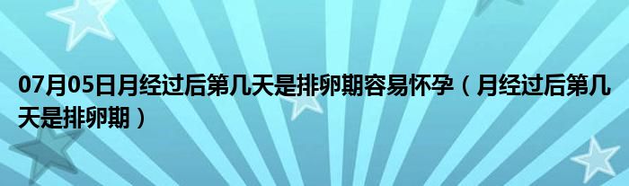 07月05日月经过后第几天是排卵期容易怀孕（月经过后第几天是排卵期）