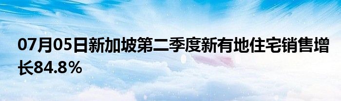 07月05日新加坡第二季度新有地住宅销售增长84.8％