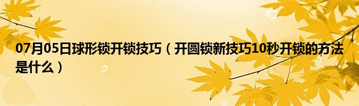 07月05日球形锁开锁技巧（开圆锁新技巧10秒开锁的方法是什么）