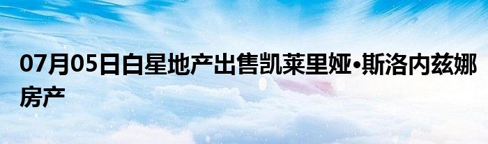 07月05日白星地产出售凯莱里娅·斯洛内兹娜房产