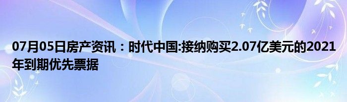 07月05日房产资讯：时代中国:接纳购买2.07亿美元的2021年到期优先票据