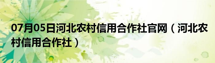 07月05日河北农村信用合作社官网（河北农村信用合作社）