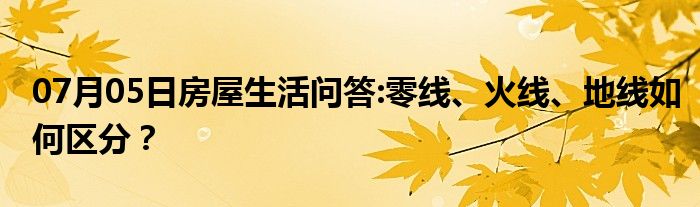 07月05日房屋生活问答:零线、火线、地线如何区分？