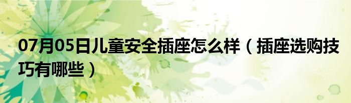 07月05日儿童安全插座怎么样（插座选购技巧有哪些）