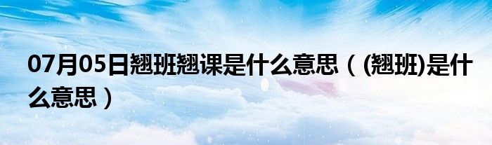 07月05日翘班翘课是什么意思（(翘班)是什么意思）