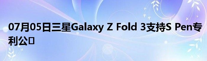 07月05日三星Galaxy Z Fold 3支持S Pen专利公�